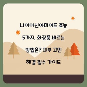 나이아신아마이드 효능 5가지, 화장품 바르는 방법은? 피부 고민 해결 필수 가이드