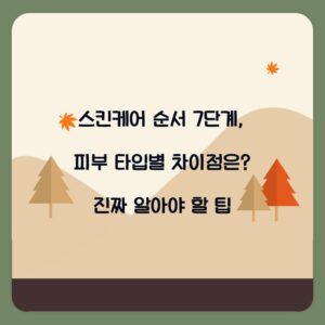 스킨케어 순서 7단계, 피부 타입별 차이점은? 진짜 알아야 할 팁