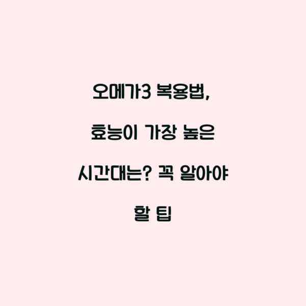 오메가3 복용법, 효능이 가장 높은 시간대는? 꼭 알아야 할 팁