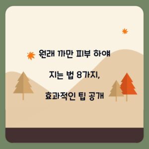 원래 까만 피부 하얘 지는 법 8가지, 효과적인 팁 공개