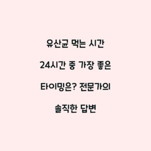 유산균 먹는 시간 24시간 중 가장 좋은 타이밍은? 전문가의 솔직한 답변