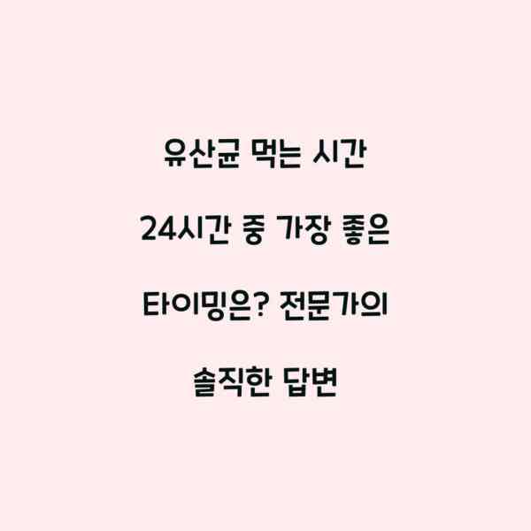 유산균 먹는 시간 24시간 중 가장 좋은 타이밍은? 전문가의 솔직한 답변