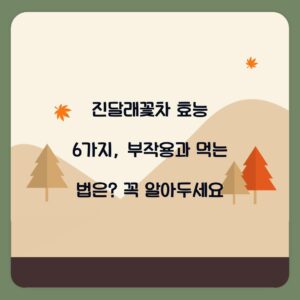 진달래꽃차 효능 6가지, 부작용과 먹는 법은? 꼭 알아두세요