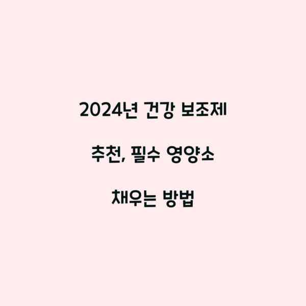 2024년 건강 보조제 추천, 필수 영양소 채우는 방법