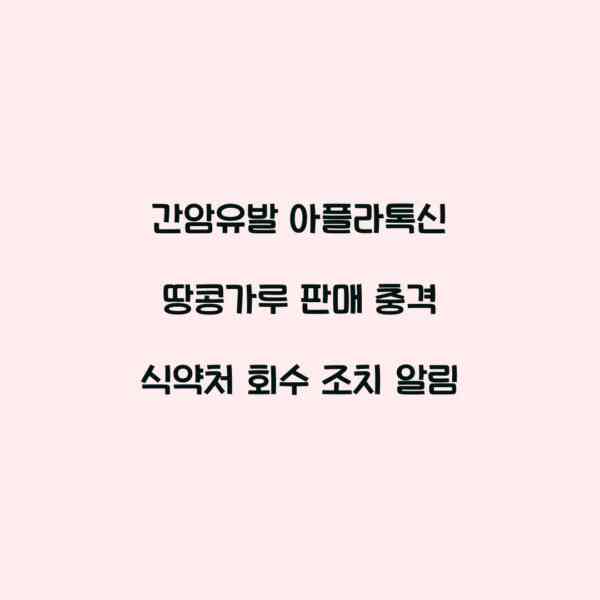 간암유발 아플라톡신 땅콩가루 판매 충격 식약처 회수 조치 알림