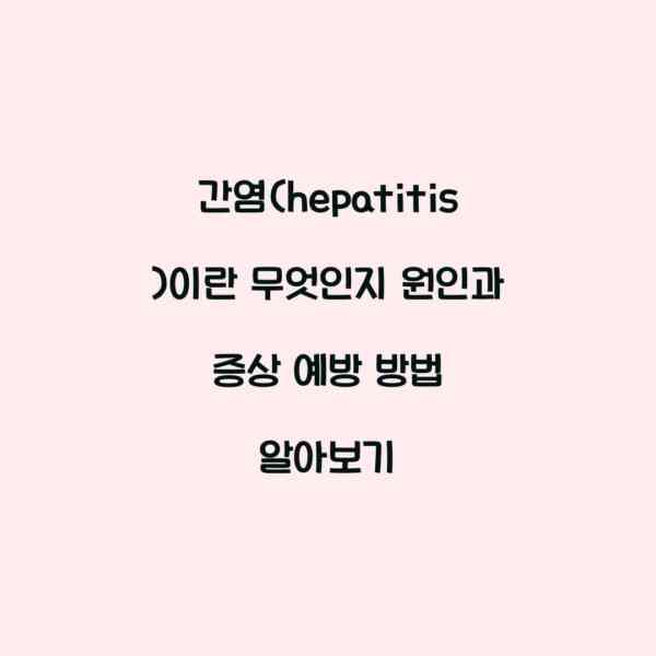 간염(hepatitis)이란 무엇인지 원인과 증상 예방 방법 알아보기