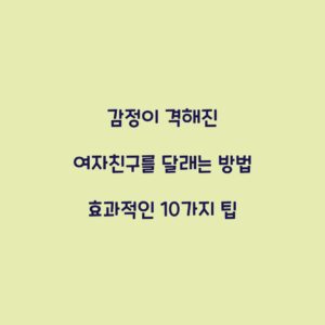 감정이 격해진 여자친구를 달래는 방법 효과적인 10가지 팁