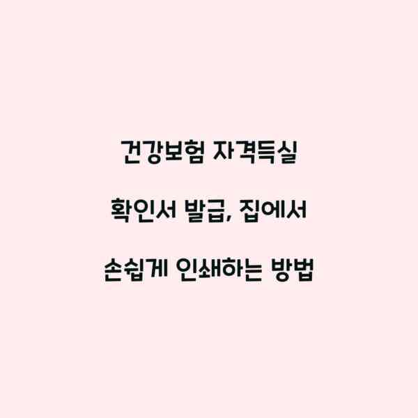 건강보험 자격득실 확인서 발급, 집에서 손쉽게 인쇄하는 방법