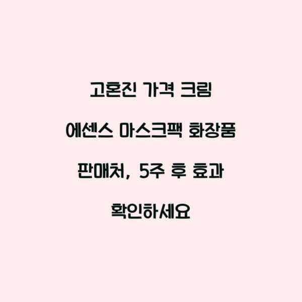 고혼진 가격 크림 에센스 마스크팩 화장품 판매처, 5주 후 효과 확인하세요