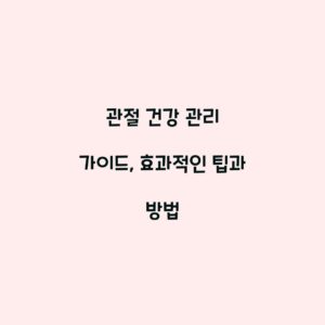 관절 건강 관리 가이드, 효과적인 팁과 방법