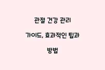 관절 건강 관리 가이드, 효과적인 팁과 방법