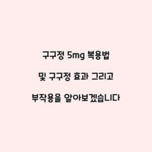 구구정 5mg 복용법 및 구구정 효과 그리고 부작용을 알아보겠습니다