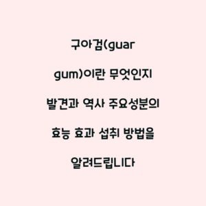 구아검(guar gum)이란 무엇인지 발견과 역사 주요성분의 효능 효과 섭취 방법을 알려드립니다