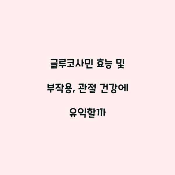글루코사민 효능 및 부작용, 관절 건강에 유익할까