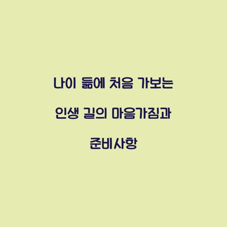 나이 듦에 처음 가보는 인생 길의 마음가짐과 준비사항