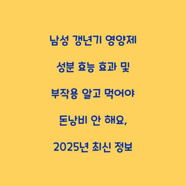 남성 갱년기 영양제 성분 효능 효과 및 부작용 알고 먹어야 돈낭비 안 해요, 2025년 최신 정보