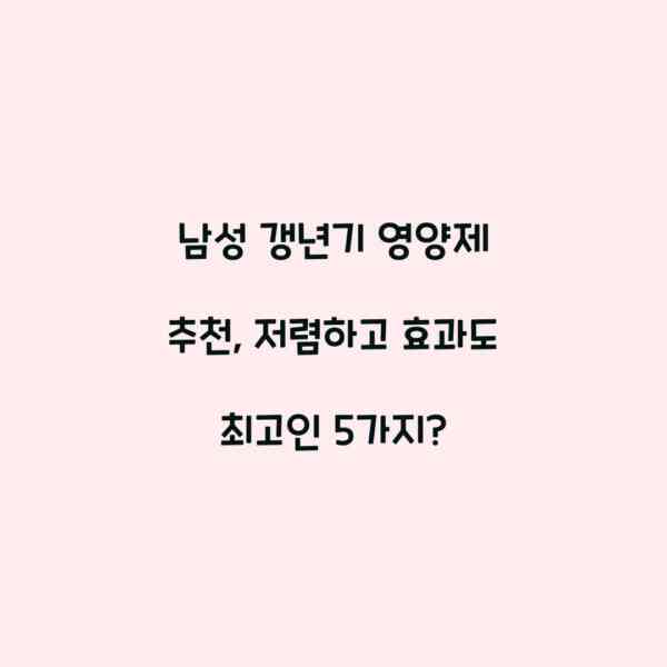 남성 갱년기 영양제 추천, 저렴하고 효과도 최고인 5가지?