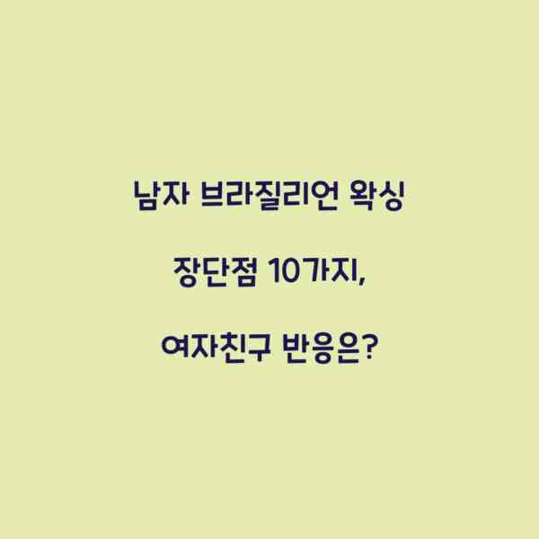 남자 브라질리언 왁싱 장단점 10가지, 여자친구 반응은?
