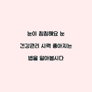 눈이 침침해요 눈 건강관리 시력 좋아지는 법을 알아봅시다