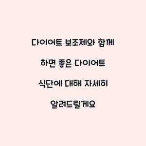 다이어트 보조제와 함께 하면 좋은 다이어트 식단에 대해 자세히 알려드릴게요