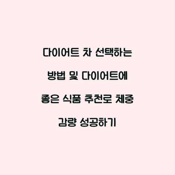 다이어트 차 선택하는 방법 및 다이어트에 좋은 식품 추천로 체중 감량 성공하기