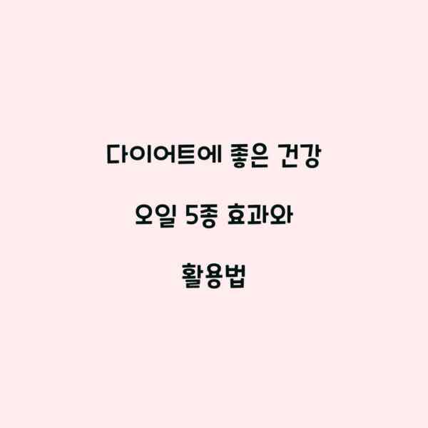 다이어트에 좋은 건강 오일 5종 효과와 활용법