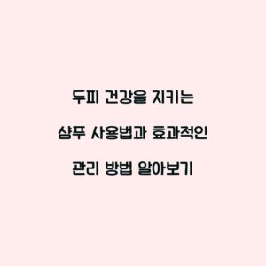 두피 건강을 지키는 샴푸 사용법과 효과적인 관리 방법 알아보기