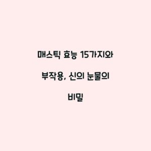 매스틱 효능 15가지와 부작용, 신의 눈물의 비밀