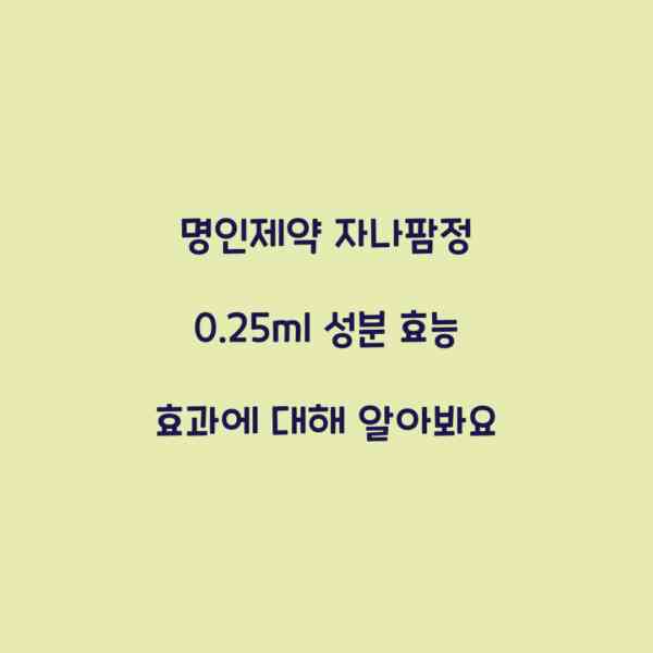 명인제약 자나팜정 0.25ml 성분 효능 효과에 대해 알아봐요
