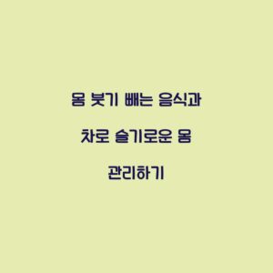 몸 붓기 빼는 음식과 차로 슬기로운 몸 관리하기