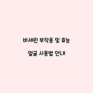 바세린 부작용 및 효능 얼굴 사용법 안내