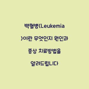 백혈병(Leukemia)이란 무엇인지 원인과 증상 치료방법을 알려드립니다