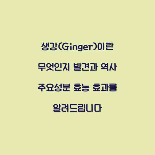 생강(Ginger)이란 무엇인지 발견과 역사 주요성분 효능 효과를 알려드립니다