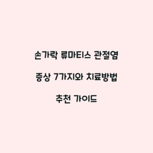 손가락 류마티스 관절염 증상 7가지와 치료방법 추천 가이드