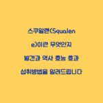 스쿠알렌(Squalene)이란 무엇인지 발견과 역사 효능 효과 섭취방법을 알려드립니다