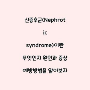 신증후군(Nephrotic syndrome)이란 무엇인지 원인과 증상 예방방법을 알아보자