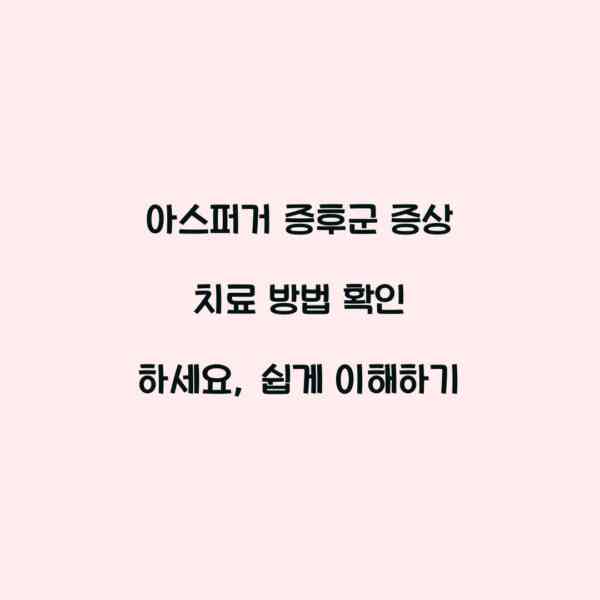 아스퍼거 증후군 증상 치료 방법 확인 하세요, 쉽게 이해하기