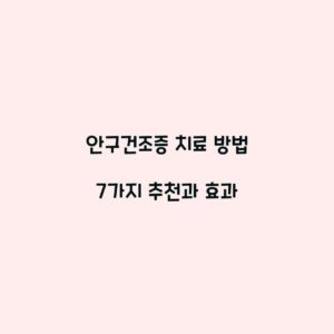 안구건조증 치료 방법 7가지 추천과 효과