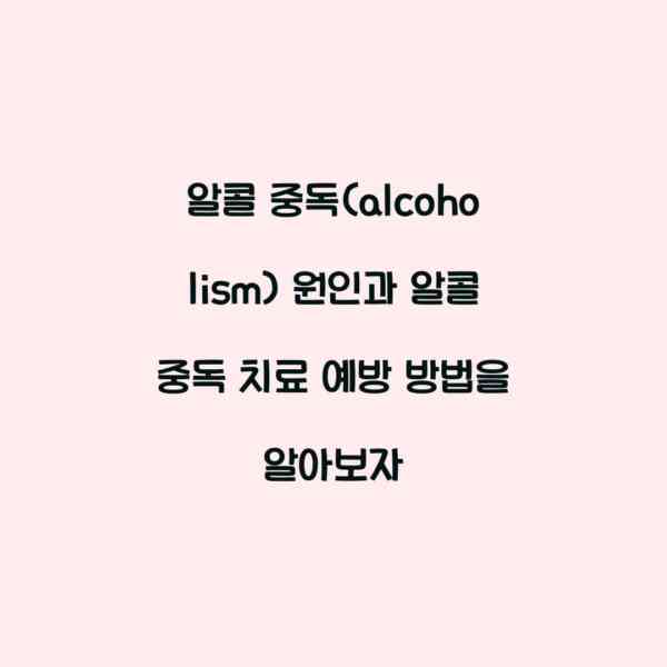 알콜 중독(alcoholism) 원인과 알콜 중독 치료 예방 방법을 알아보자