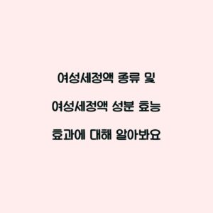 여성세정액 종류 및 여성세정액 성분 효능 효과에 대해 알아봐요