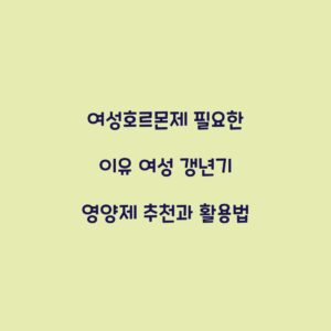 여성호르몬제 필요한 이유 여성 갱년기 영양제 추천과 활용법