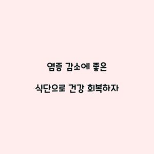 염증 감소에 좋은 식단으로 건강 회복하자