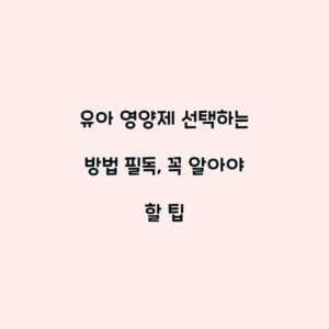 유아 영양제 선택하는 방법 필독, 꼭 알아야 할 팁
