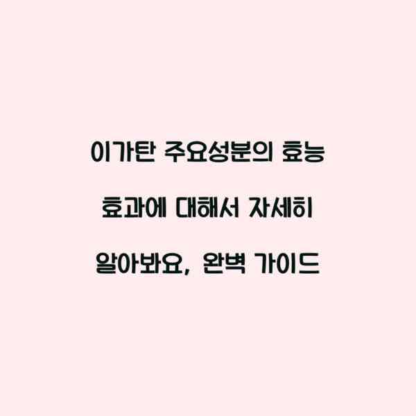 이가탄 주요성분의 효능 효과에 대해서 자세히 알아봐요, 완벽 가이드