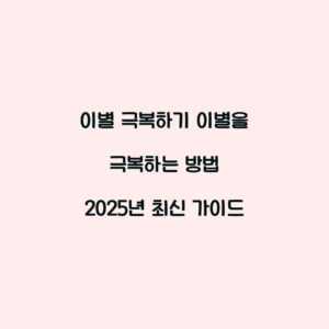 이별 극복하기 이별을 극복하는 방법 2025년 최신 가이드