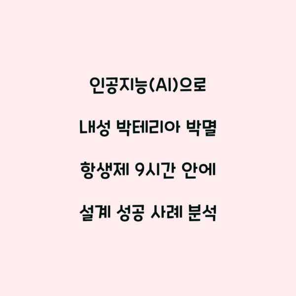 인공지능(AI)으로 내성 박테리아 박멸 항생제 9시간 안에 설계 성공 사례 분석