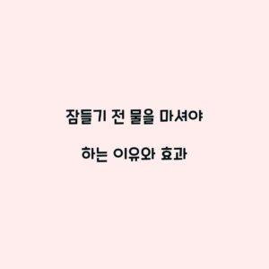잠들기 전 물을 마셔야 하는 이유와 효과