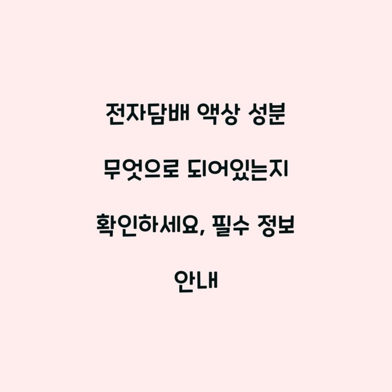 전자담배 액상 성분 무엇으로 되어있는지 확인하세요, 필수 정보 안내