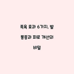 족욕 효과 6가지, 발 통증과 피로 개선의 비밀
