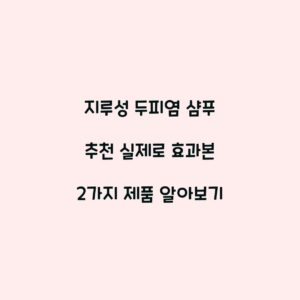 지루성 두피염 샴푸 추천 실제로 효과본 2가지 제품 알아보기